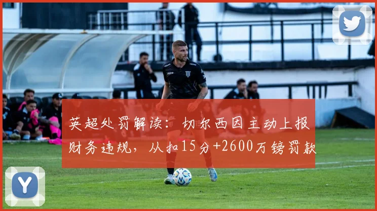 英超处罚解读：切尔西因主动上报财务违规，从扣15分+2600万镑罚款中获得减刑关键内幕