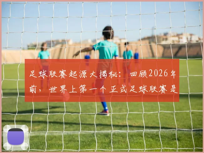 足球联赛起源大揭秘：回顾2026年前，世界上第一个正式足球联赛是如何诞生的？