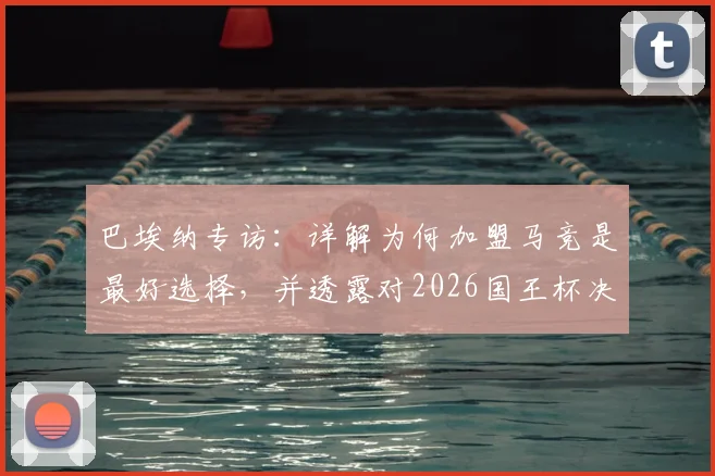 巴埃纳专访:详解为何加盟马竞是最好选择,并透露对2026国王杯决赛的真实期待