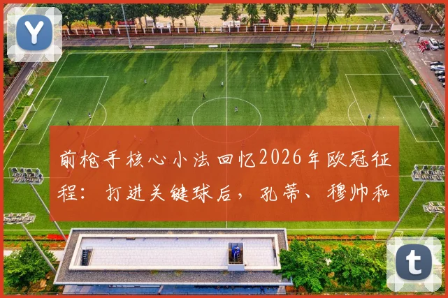 前枪手核心小法回忆2026年欧冠征程：打进关键球后，孔蒂、穆帅和恩师温格的祝贺让我百感交集