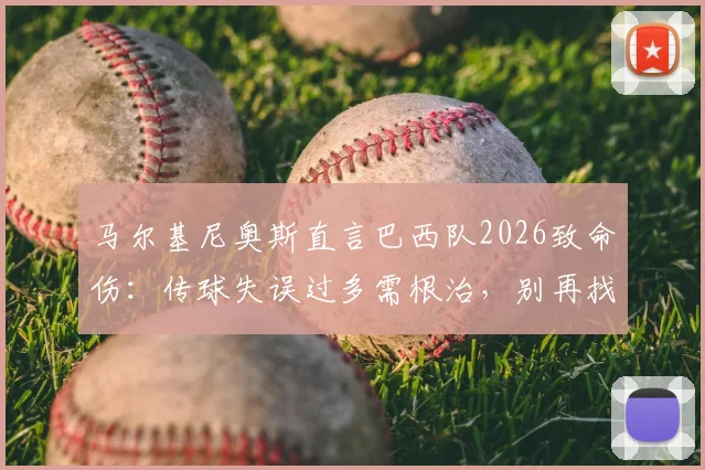 马尔基尼奥斯直言巴西队2026致命伤：传球失误过多需根治，别再找借口