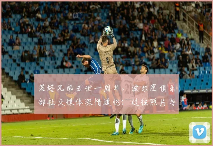 若塔兄弟去世一周年，波尔图俱乐部社交媒体深情追忆：过往照片与悼念精选汇总