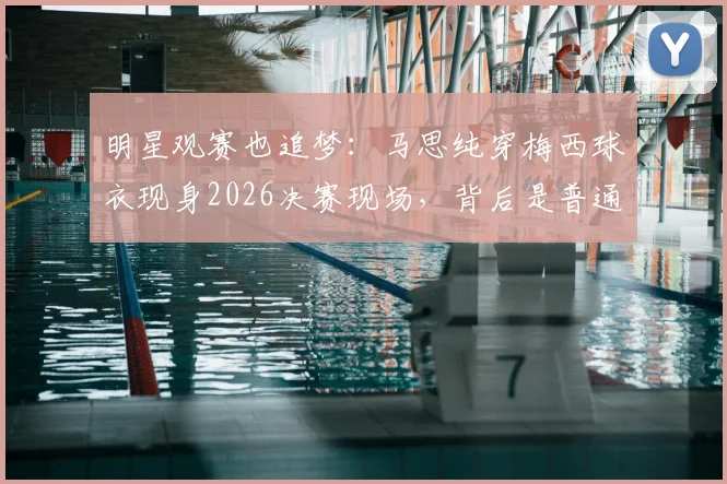 明星观赛也追梦：马思纯穿梅西球衣现身2026决赛现场，背后是普通人的热爱与人生