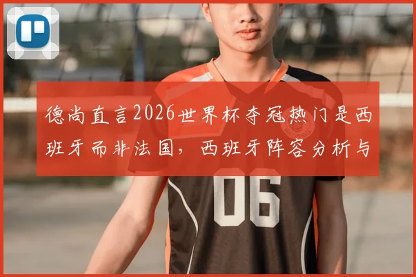 德尚直言2026世界杯夺冠热门是西班牙而非法国,西班牙阵容分析与法国队战术短板深度解析