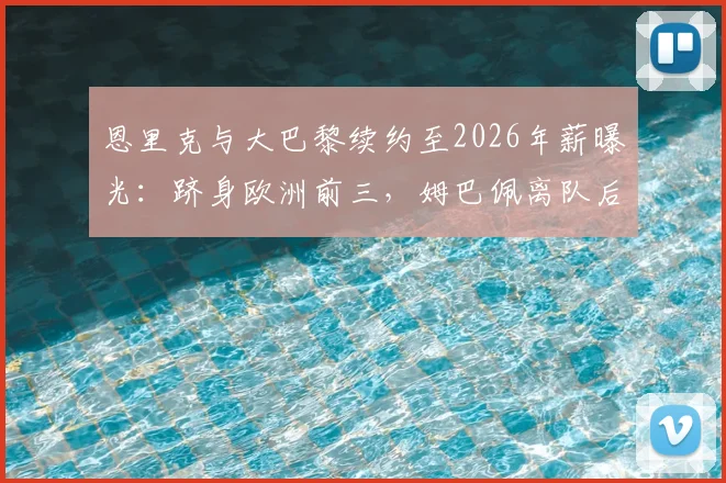 恩里克与大巴黎续约至2026年薪曝光:跻身欧洲前三,姆巴佩离队后球队新蓝图解析