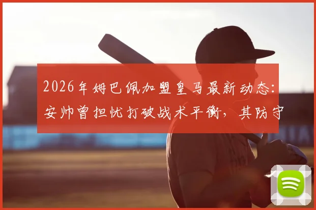 2026年姆巴佩加盟皇马最新动态:安帅曾担忧打破战术平衡,其防守投入低得惊人引热议
