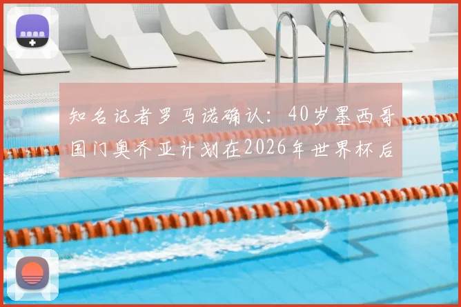 知名记者罗马诺确认:40岁墨西哥国门奥乔亚计划在2026年世界杯后正式挂靴,传奇生涯如何落幕?
