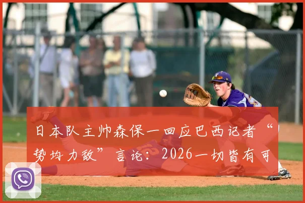 日本队主帅森保一回应巴西记者“势均力敌”言论：2026一切皆有可能，团队信心源自备战