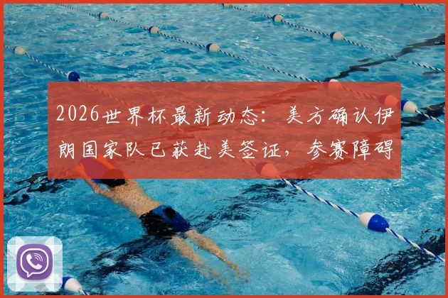 2026世界杯最新动态:美方确认伊朗国家队已获赴美签证,参赛障碍扫清