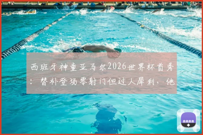 西班牙神童亚马尔2026世界杯首秀:替补登场零射门但过人犀利,他距离首发还有多远?