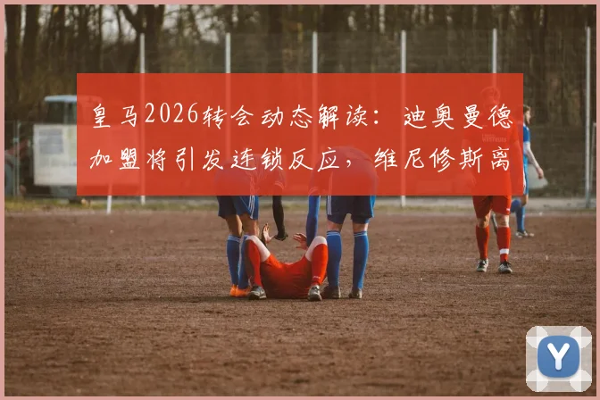 皇马2026转会动态解读:迪奥曼德加盟将引发连锁反应,维尼修斯离队可能性骤增,龙赛罗独家观点分析