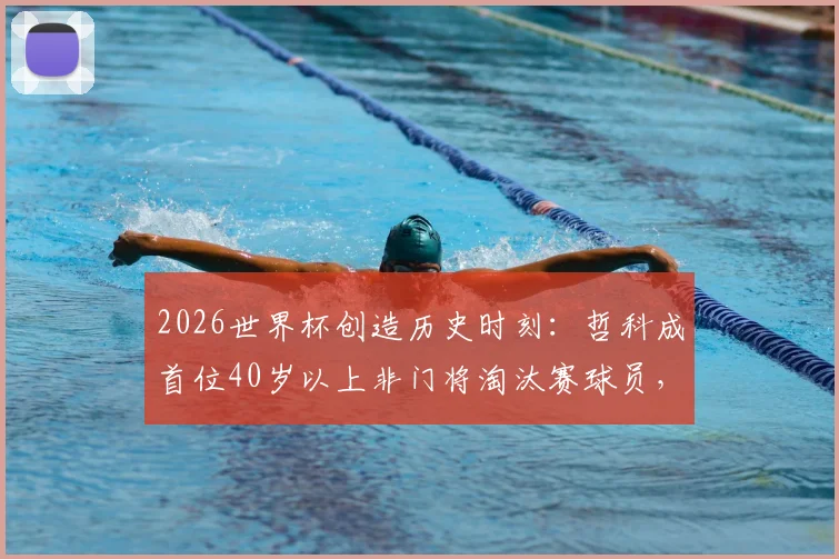 2026世界杯创造历史时刻:哲科成首位40岁以上非门将淘汰赛球员,盘点高龄球员赛场传奇