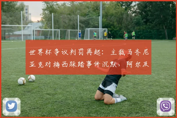世界杯争议判罚再起：主裁马齐尼亚克对梅西踩踏事件沉默，阿尔及利亚媒体追问详情