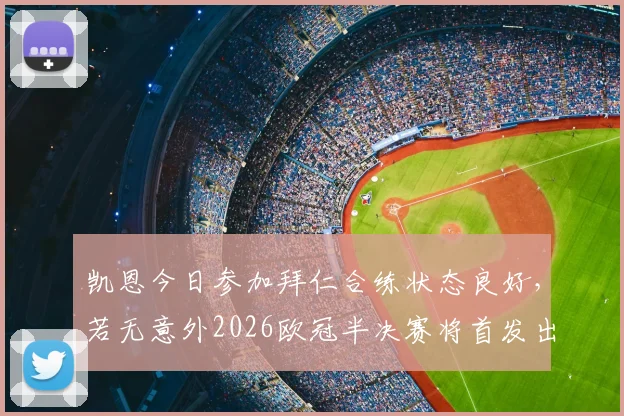 凯恩今日参加拜仁合练状态良好，若无意外2026欧冠半决赛将首发出战皇马，最新训练画面与分析