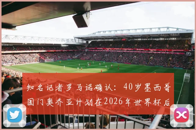 知名记者罗马诺确认：40岁墨西哥国门奥乔亚计划在2026年世界杯后正式挂靴，传奇生涯如何落幕？