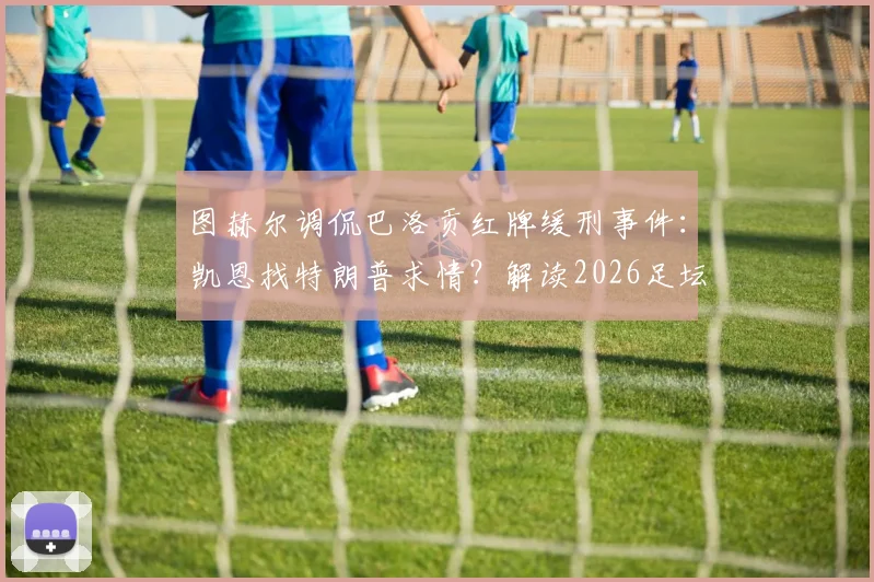 图赫尔调侃巴洛贡红牌缓刑事件:凯恩找特朗普求情?解读2026足坛离奇玩笑与球员关系