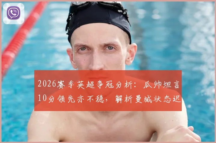 2026赛季英超争冠分析：瓜帅坦言10分领先亦不稳，解析曼城状态迟来的深层原因与翻盘策略
