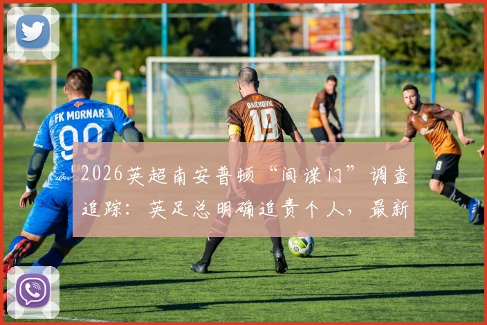 2026英超南安普顿“间谍门”调查追踪：英足总明确追责个人，最新进展与潜在处罚深度分析