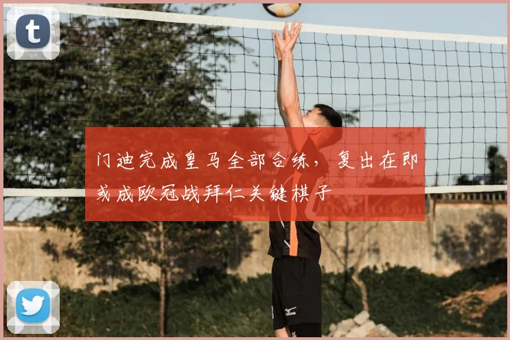 门迪完成皇马全部合练,复出在即或成欧冠战拜仁关键棋子