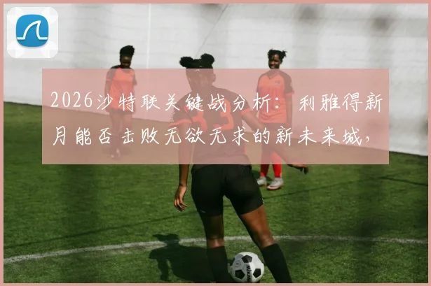 2026沙特联关键战分析:利雅得新月能否击败无欲无求的新未来城,保住争冠最后希望?
