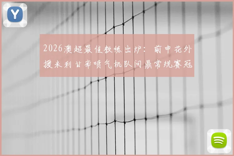 2026澳超最佳教练出炉：前申花外援米利甘率喷气机队问鼎常规赛冠军，执教履历深度解析