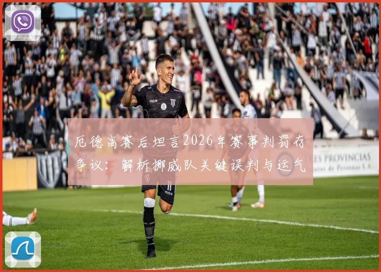 厄德高赛后坦言2026年赛事判罚存争议:解析挪威队关键误判与运气不佳实例