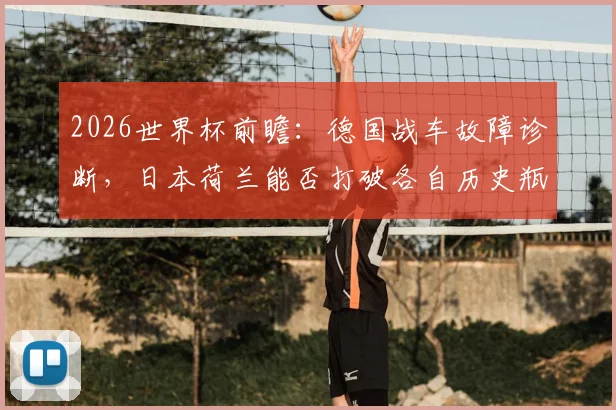 2026世界杯前瞻:德国战车故障诊断,日本荷兰能否打破各自历史瓶颈?
