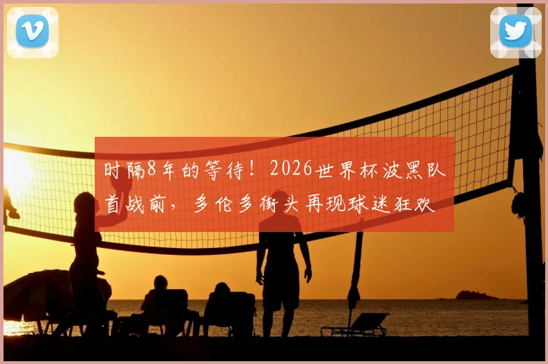 时隔8年的等待！2026世界杯波黑队首战前，多伦多街头再现球迷狂欢高歌盛况